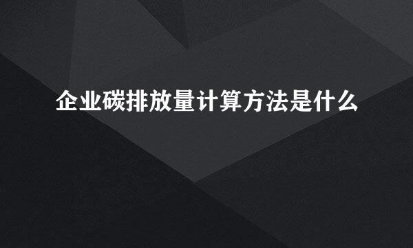 企业碳排放量计算方法是什么