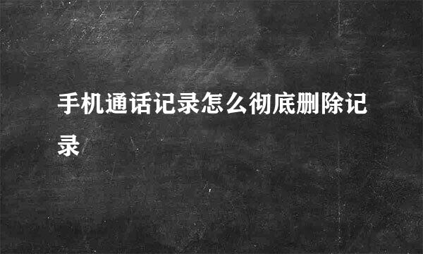 手机通话记录怎么彻底删除记录