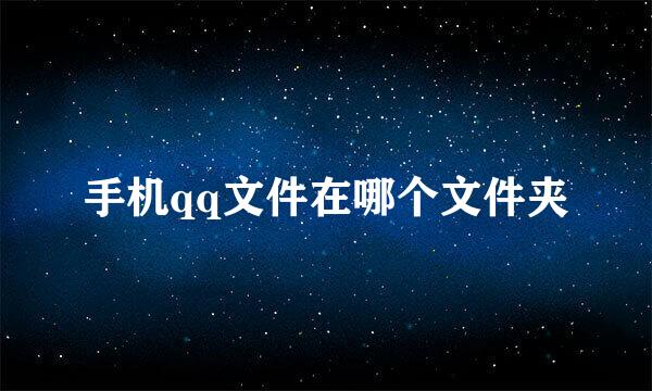 手机qq文件在哪个文件夹