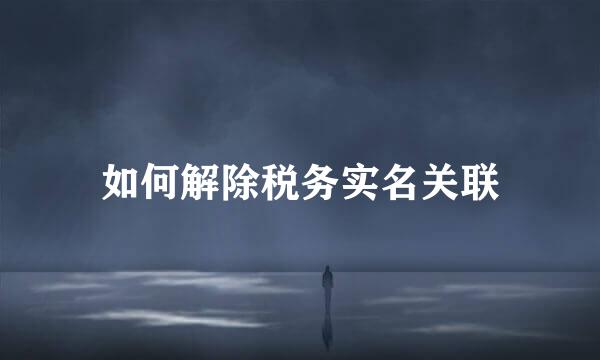 如何解除税务实名关联