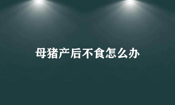 母猪产后不食怎么办