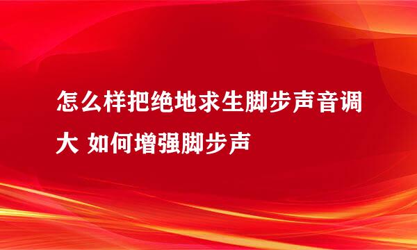 怎么样把绝地求生脚步声音调大 如何增强脚步声