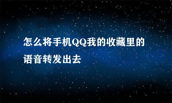 怎么将手机QQ我的收藏里的语音转发出去
