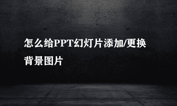 怎么给PPT幻灯片添加/更换背景图片
