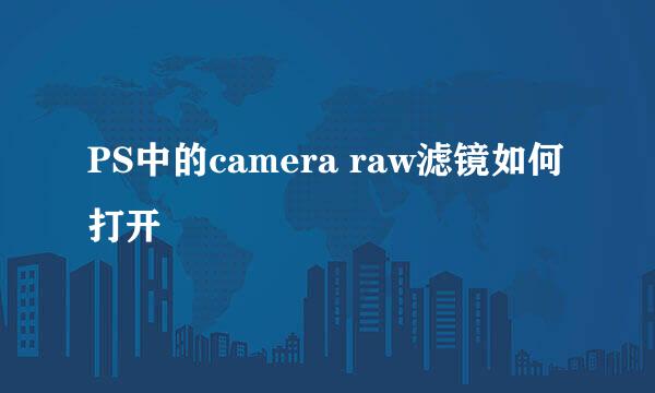 PS中的camera raw滤镜如何打开