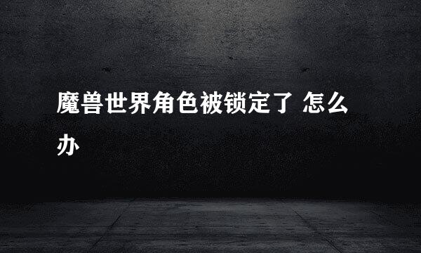 魔兽世界角色被锁定了 怎么办
