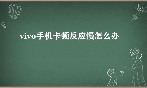 vivo手机卡顿反应慢怎么办