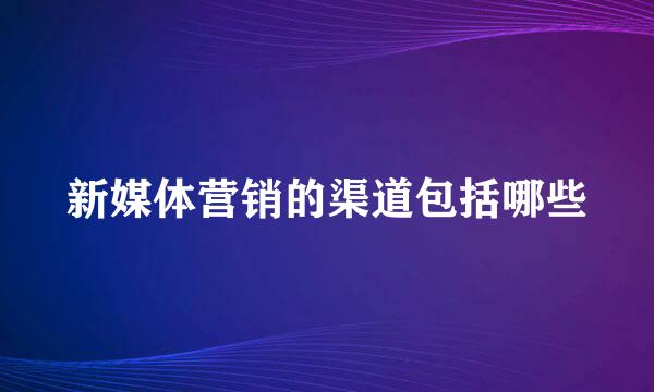 新媒体营销的渠道包括哪些