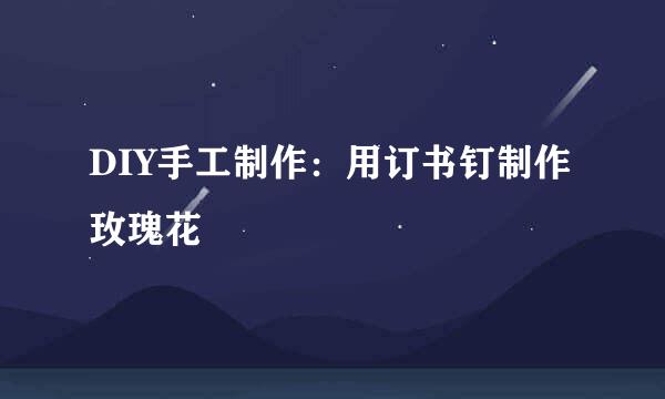 DIY手工制作：用订书钉制作玫瑰花