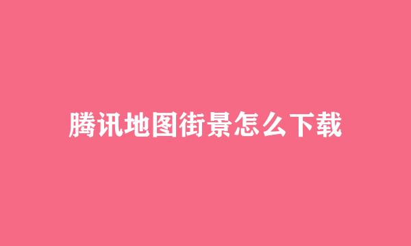 腾讯地图街景怎么下载