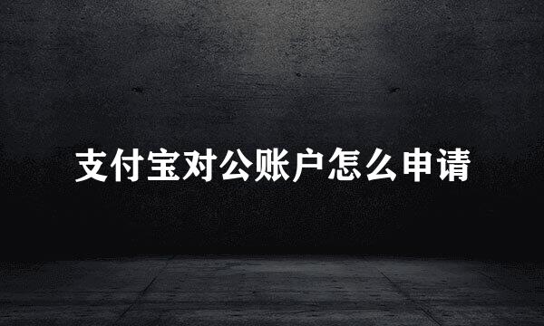 支付宝对公账户怎么申请