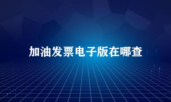 加油发票电子版在哪查