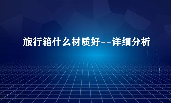 旅行箱什么材质好--详细分析