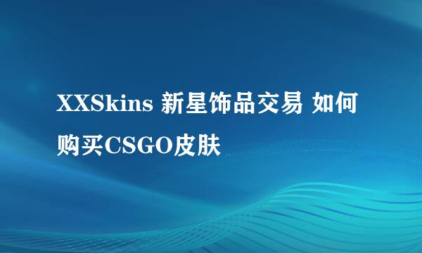 XXSkins 新星饰品交易 如何购买CSGO皮肤