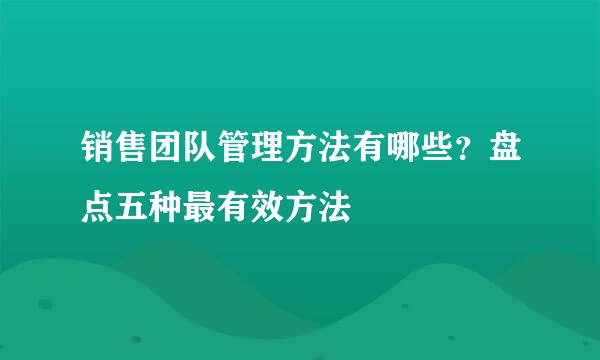 销售团队管理方法有哪些？盘点五种最有效方法