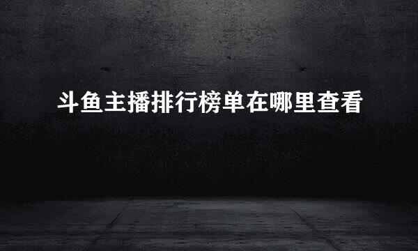 斗鱼主播排行榜单在哪里查看