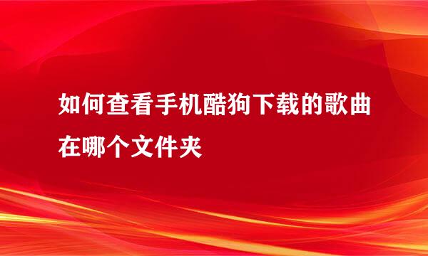 如何查看手机酷狗下载的歌曲在哪个文件夹