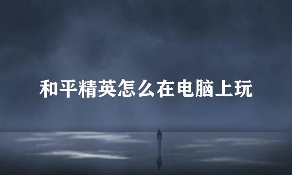 和平精英怎么在电脑上玩