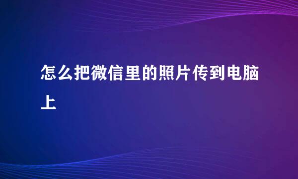 怎么把微信里的照片传到电脑上