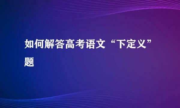如何解答高考语文“下定义”题