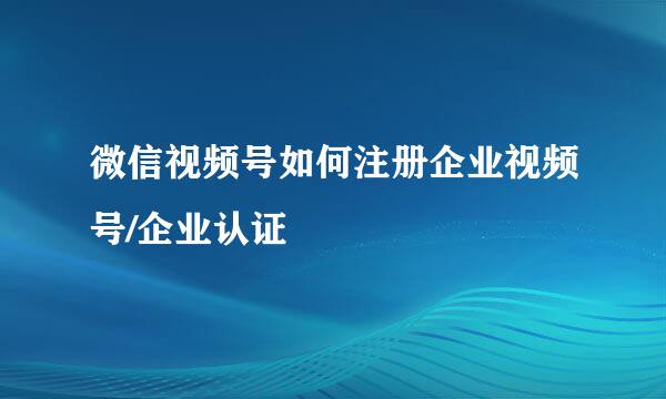 微信视频号如何注册企业视频号/企业认证
