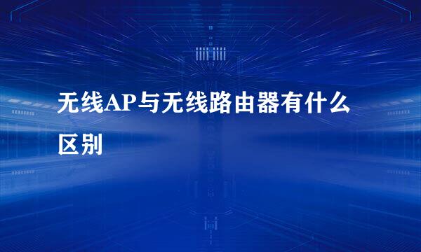 无线AP与无线路由器有什么区别