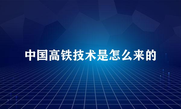 中国高铁技术是怎么来的
