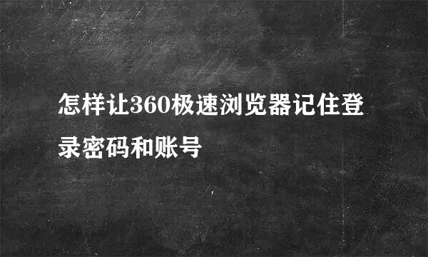 怎样让360极速浏览器记住登录密码和账号
