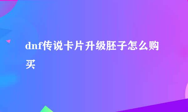 dnf传说卡片升级胚子怎么购买