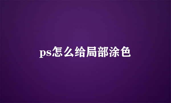 ps怎么给局部涂色