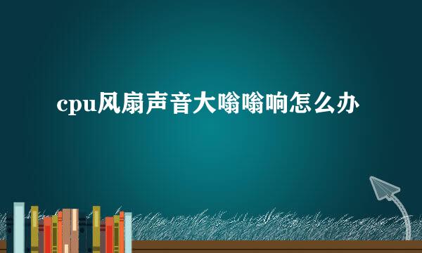 cpu风扇声音大嗡嗡响怎么办