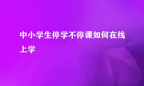 中小学生停学不停课如何在线上学