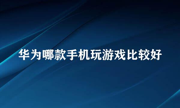华为哪款手机玩游戏比较好