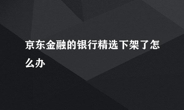 京东金融的银行精选下架了怎么办