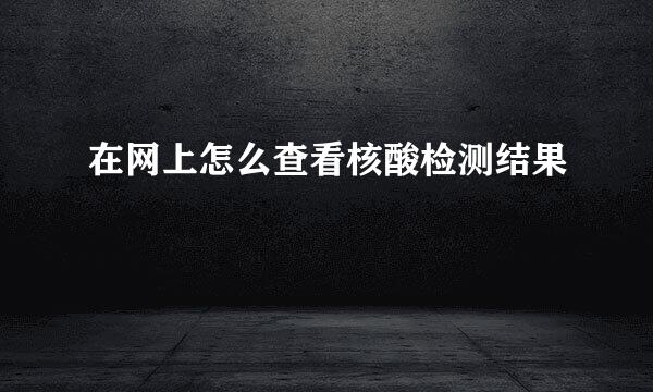 在网上怎么查看核酸检测结果