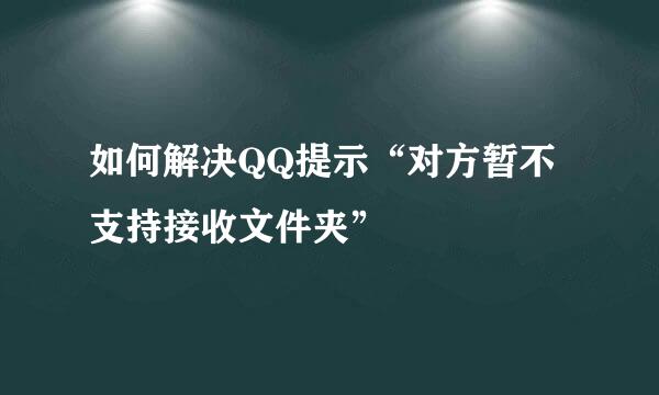 如何解决QQ提示“对方暂不支持接收文件夹”