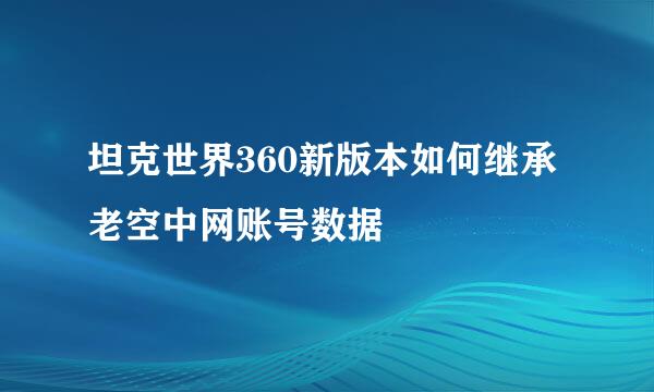 坦克世界360新版本如何继承老空中网账号数据