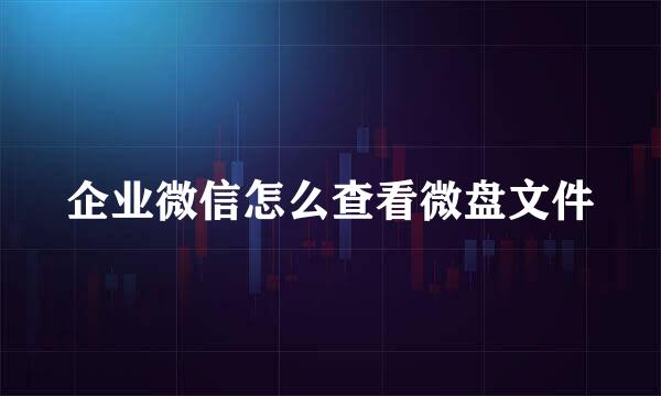 企业微信怎么查看微盘文件