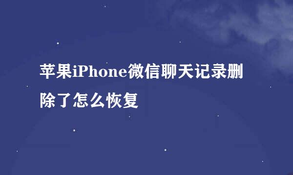 苹果iPhone微信聊天记录删除了怎么恢复