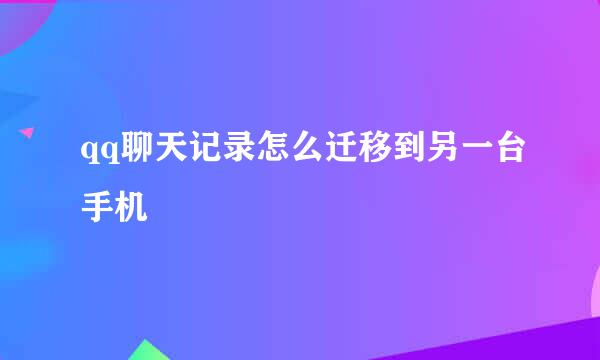 qq聊天记录怎么迁移到另一台手机