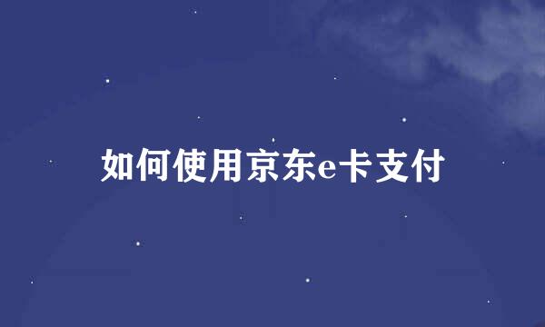 如何使用京东e卡支付