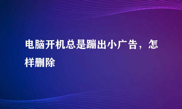 电脑开机总是蹦出小广告，怎样删除