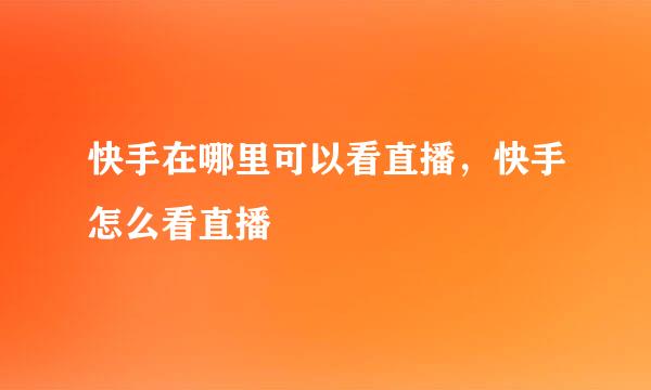 快手在哪里可以看直播，快手怎么看直播