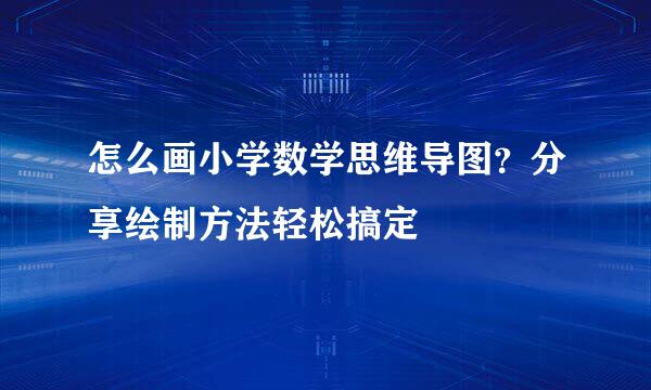 怎么画小学数学思维导图？分享绘制方法轻松搞定