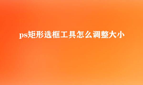 ps矩形选框工具怎么调整大小