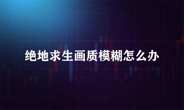 绝地求生画质模糊怎么办