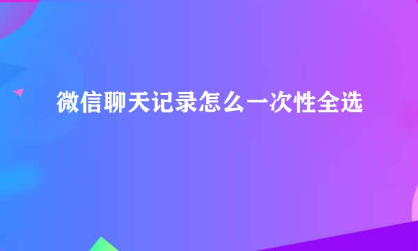 微信聊天记录怎么一次性全选