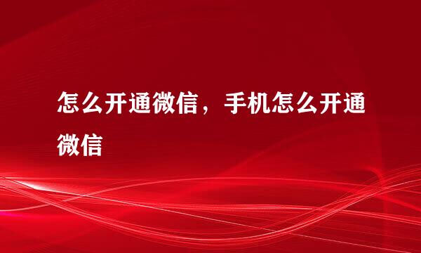 怎么开通微信，手机怎么开通微信