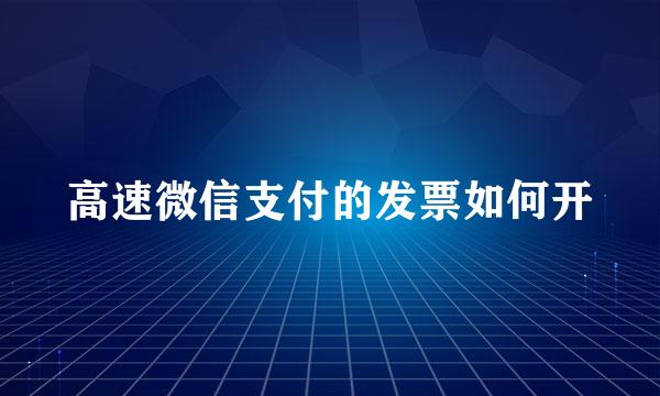 高速微信支付的发票如何开