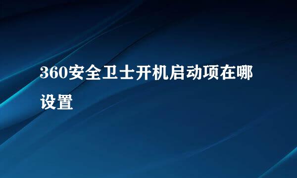 360安全卫士开机启动项在哪设置